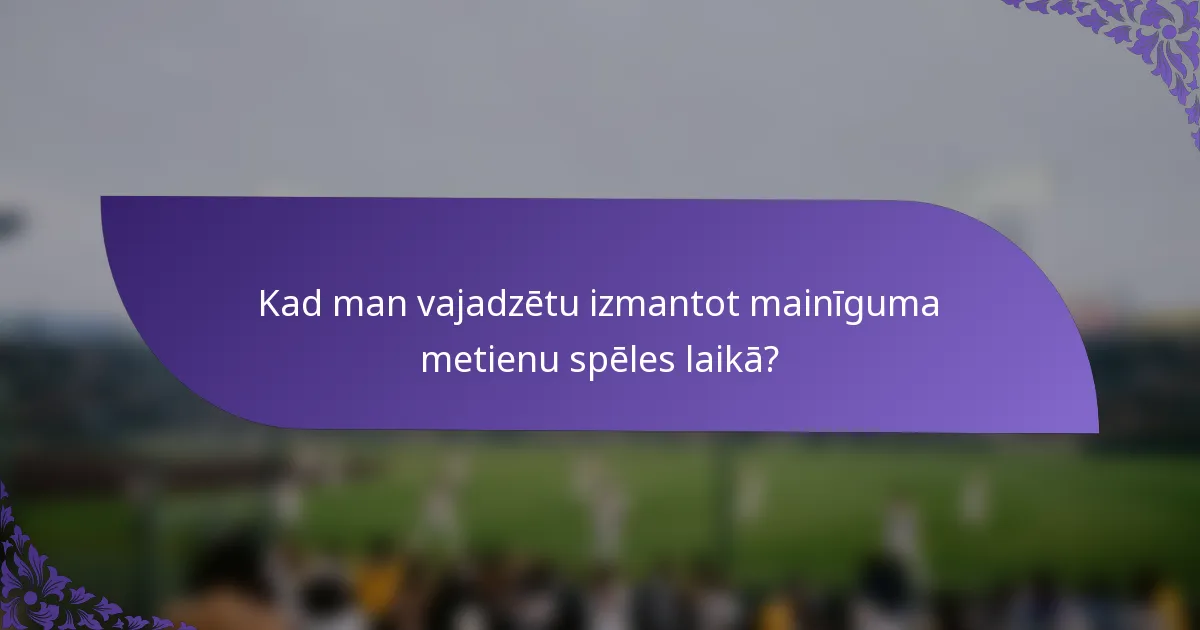 Kad man vajadzētu izmantot mainīguma metienu spēles laikā?