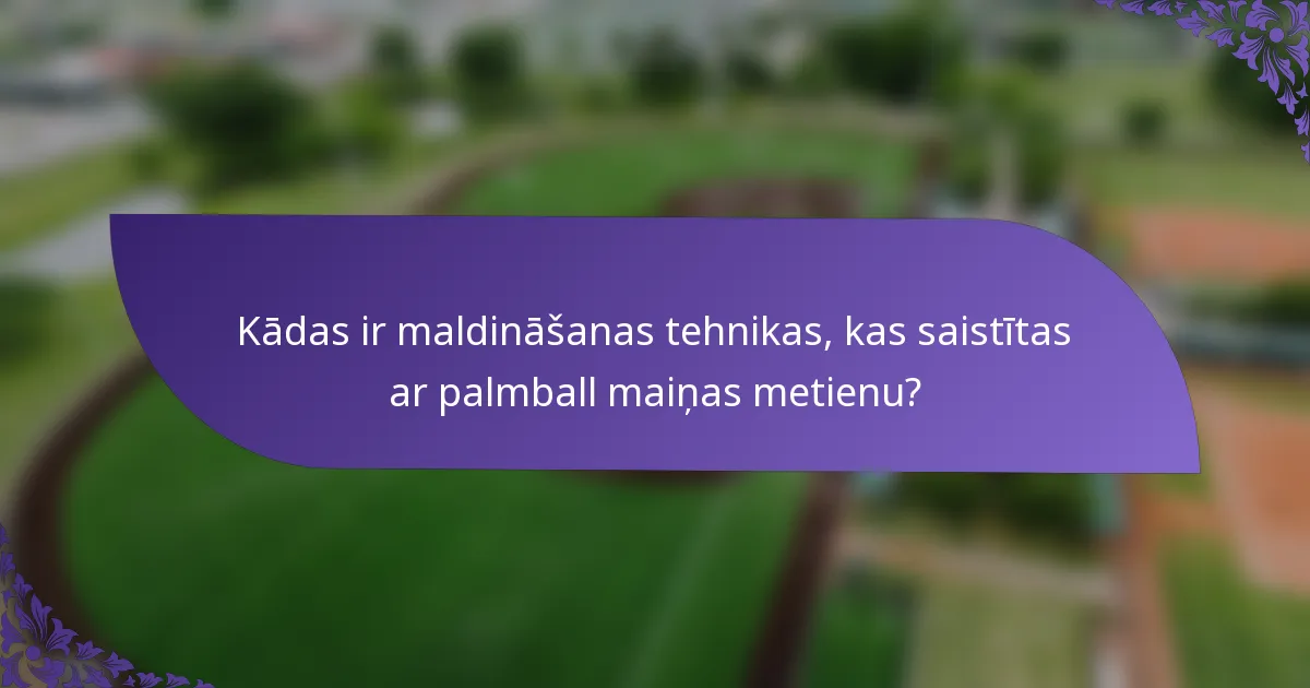 Kādas ir maldināšanas tehnikas, kas saistītas ar palmball maiņas metienu?