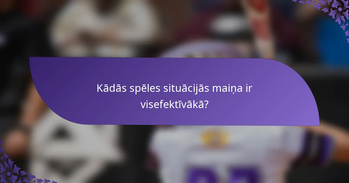 Kādās spēles situācijās maiņa ir visefektīvākā?